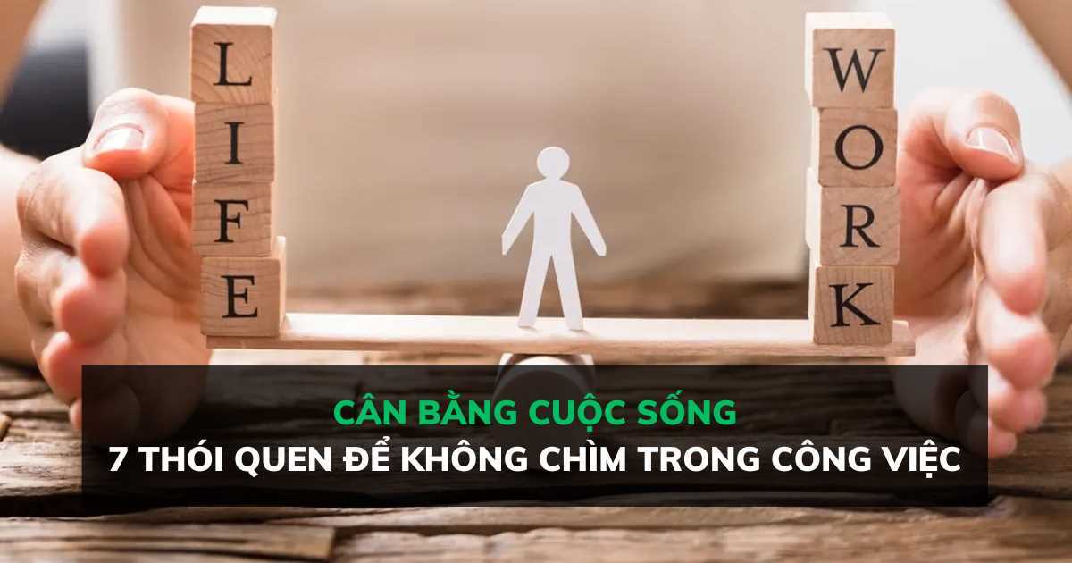 Cân bằng cuộc sống: 7 thói quen hàng ngày để bạn không bị chìm trong công việc