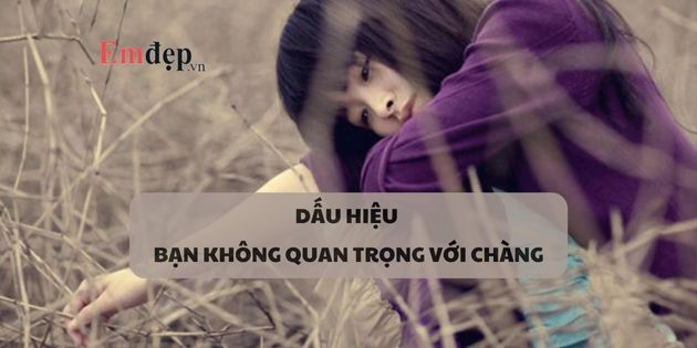 15 dấu hiệu bạn không quan trọng với chàng rõ ràng nhất