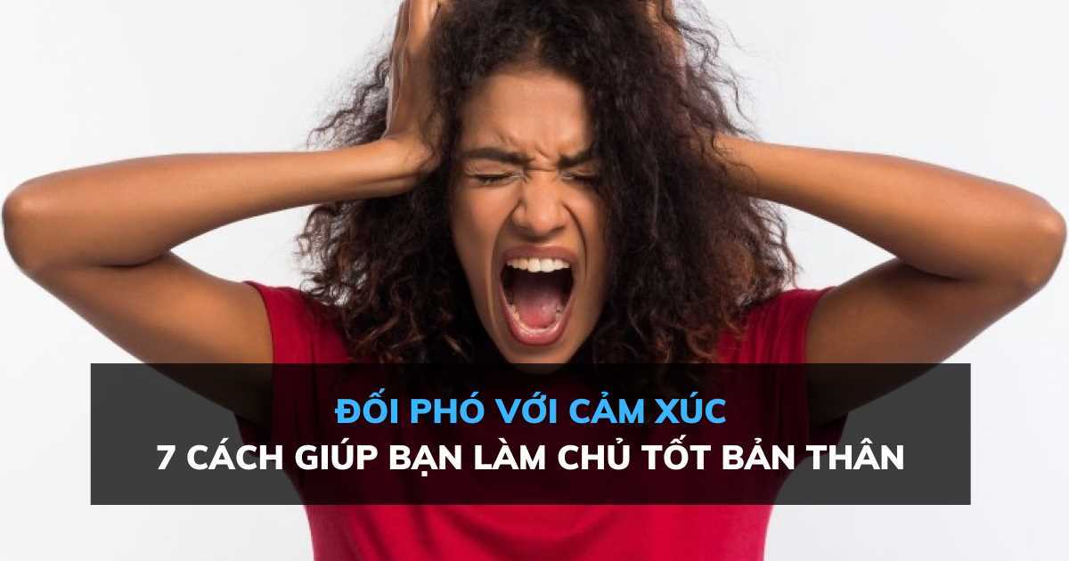 Đối phó với cảm xúc: 7 cách giúp bạn làm chủ tốt bản thân