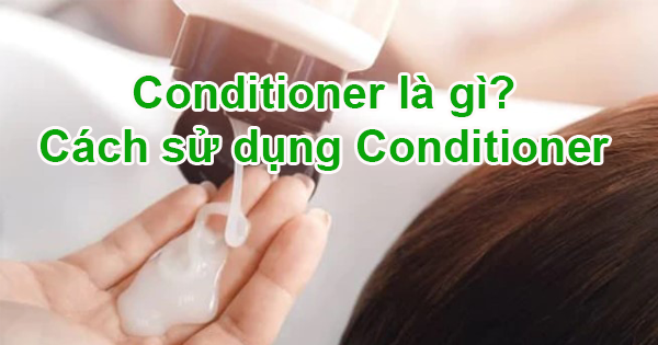 Conditioner là gì? Tác dụng và cách sử dụng như thế nào?