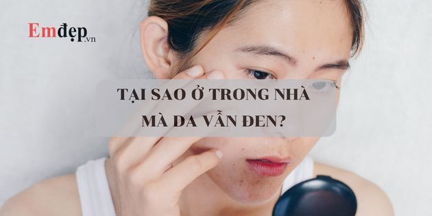 Tại sao ở trong nhà mà da vẫn đen? Nguyên nhân và cách khắc phục