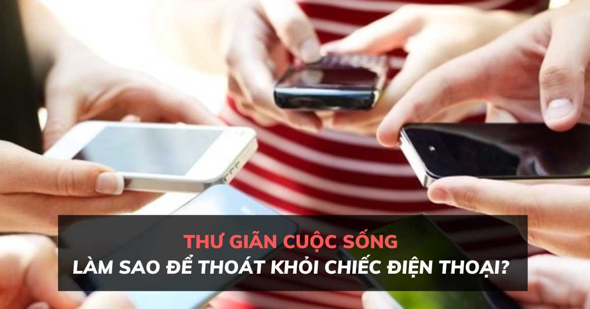 Thư giãn cuộc sống: Những cách đơn giản giúp bạn thoát khỏi chiếc điện thoại