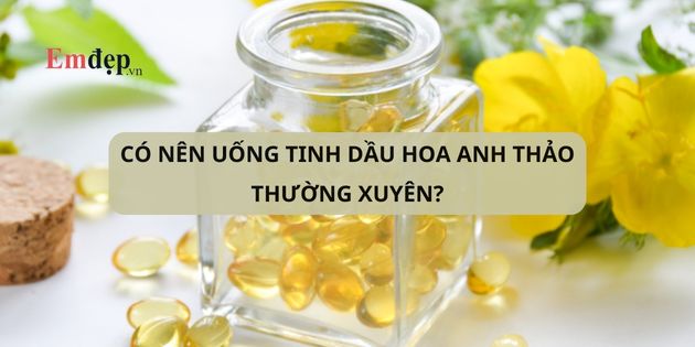 Có nên uống tinh dầu hoa anh thảo thường xuyên? Bao lâu thì ngừng?