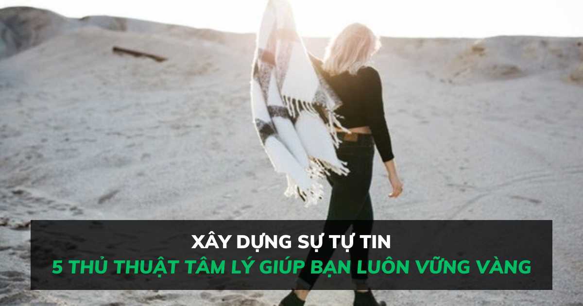 Xây dựng sự tự tin: 5 thủ thuật tâm lý giúp bạn luôn vững vàng với chính mình