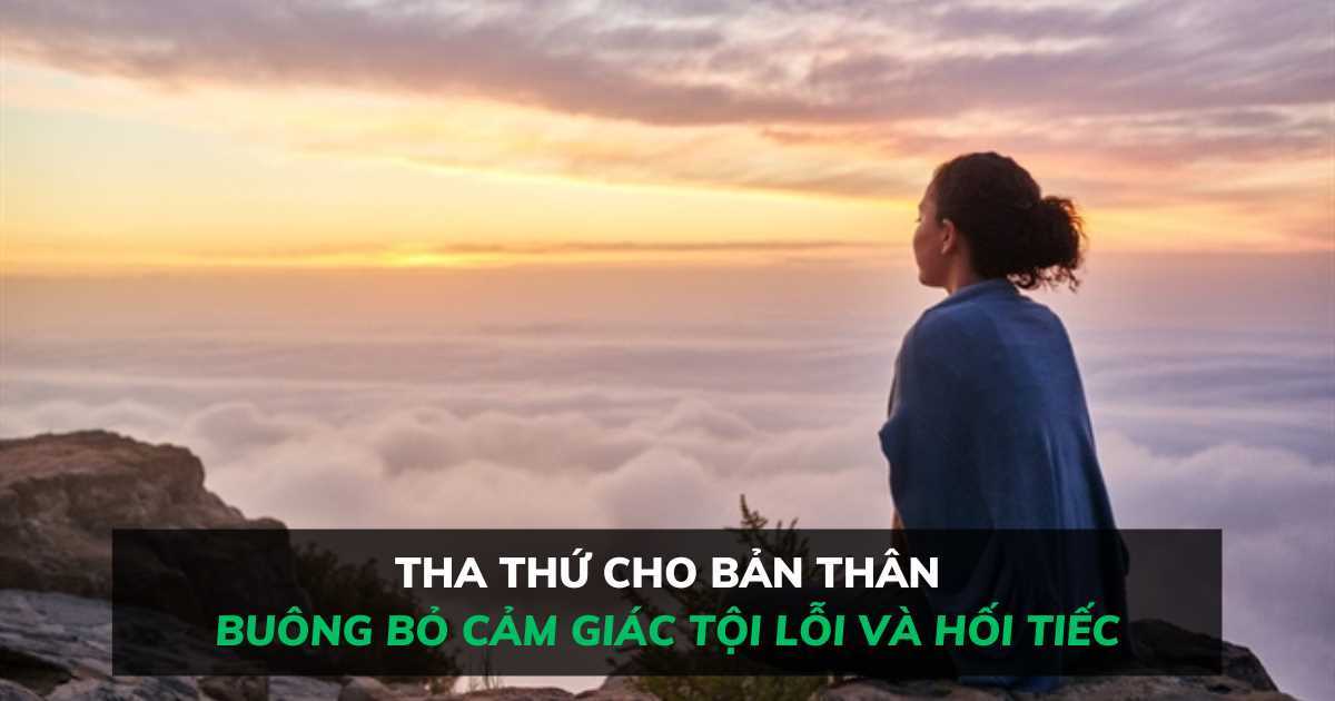 Tha thứ cho bản thân: Buông bỏ cảm giác tội lỗi và hối tiếc trong quá khứ