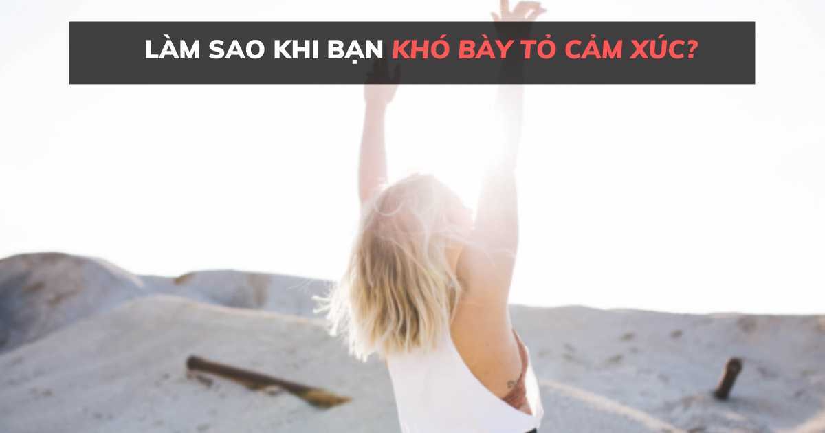 Làm sao khi bạn khó bày tỏ cảm xúc?