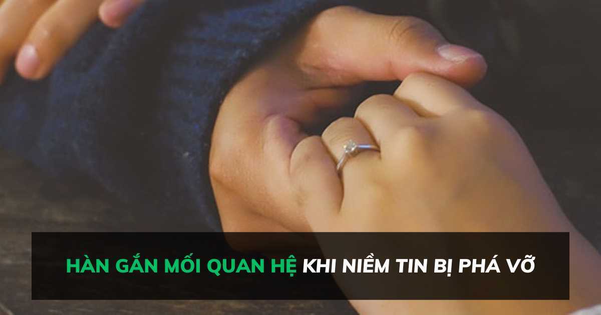 Hàn gắn mối quan hệ khi niềm tin bị phá vỡ