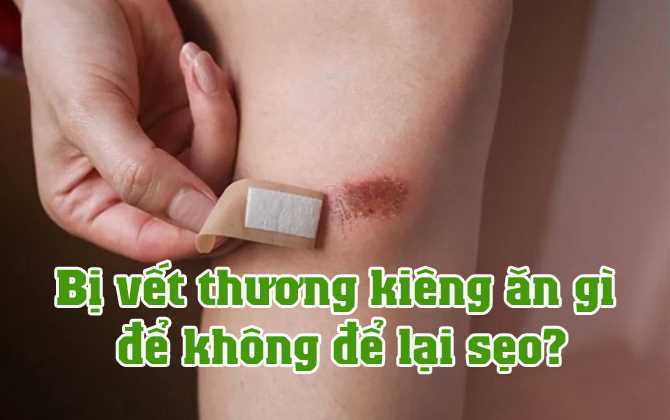 Bị vết thương kiêng ăn gì để không bị sẹo?