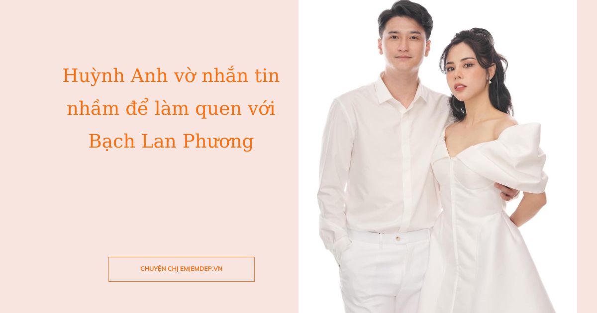 Huỳnh Anh vờ nhắn tin nhầm để làm quen với Bạch Lan Phương, phản ứng gắt khi bạn gái bị chê bai nhan sắc