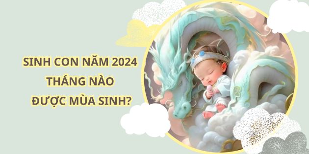 Sinh con năm 2024 tháng nào được mùa sinh tốt cho con, hợp bố mẹ?