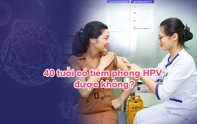 Người 40 tuổi có tiêm phòng HPV được không?