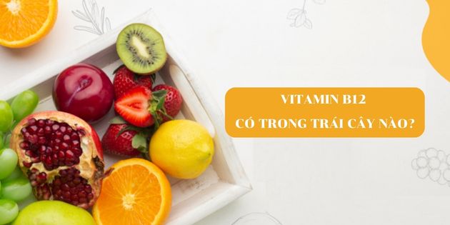 Vitamin B12 có trong trái cây nào? 15+ loại trái cây không thể bỏ qua