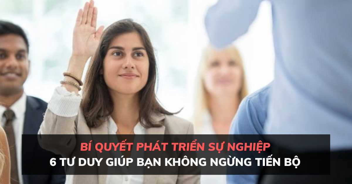 Bí quyết phát triển sự nghiệp: 6 tư duy cần thiết giúp bạn không ngừng tiến bộ
