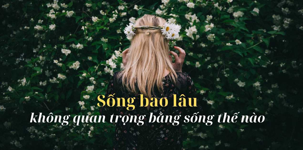 Sống bao lâu không quan trọng bằng sống như thế nào