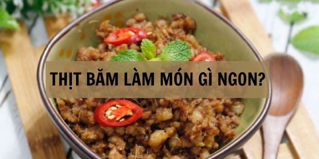 Thịt băm làm món gì ngon? - Tổng hợp 15 món ăn ngon từ thịt băm