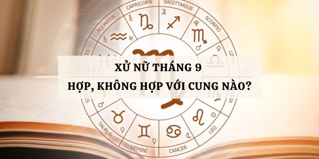 Xử Nữ tháng 9 hợp với cung nào, không hợp với cung nào?