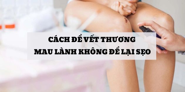 Cách làm vết thương mau lành không để lại sẹo hiệu quả nhất